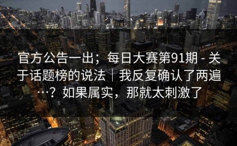 官方公告一出；每日大赛第91期 - 关于话题榜的说法｜我反复确认了两遍…？如果属实，那就太刺激了