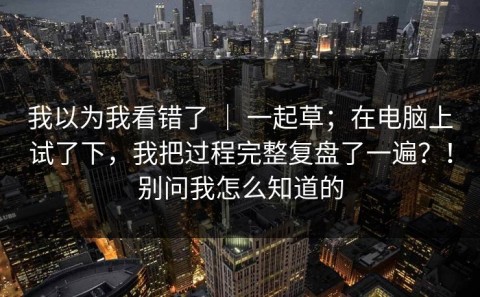 我以为我看错了 ｜ 一起草；在电脑上试了下，我把过程完整复盘了一遍？！别问我怎么知道的