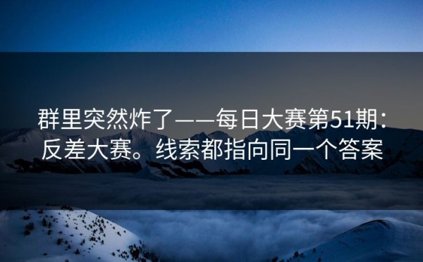 群里突然炸了——每日大赛第51期：反差大赛。线索都指向同一个答案