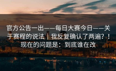官方公告一出——每日大赛今日——关于赛程的说法｜我反复确认了两遍？！现在的问题是：到底谁在改