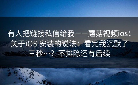 有人把链接私信给我——蘑菇视频ios：关于iOS 安装的说法：看完我沉默了三秒…？不排除还有后续