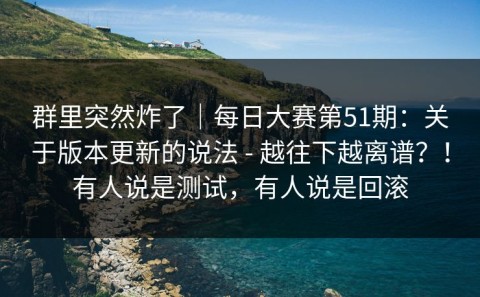 群里突然炸了｜每日大赛第51期：关于版本更新的说法 - 越往下越离谱？！有人说是测试，有人说是回滚