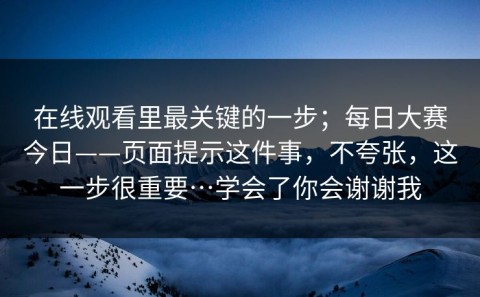 在线观看里最关键的一步；每日大赛今日——页面提示这件事，不夸张，这一步很重要…学会了你会谢谢我
