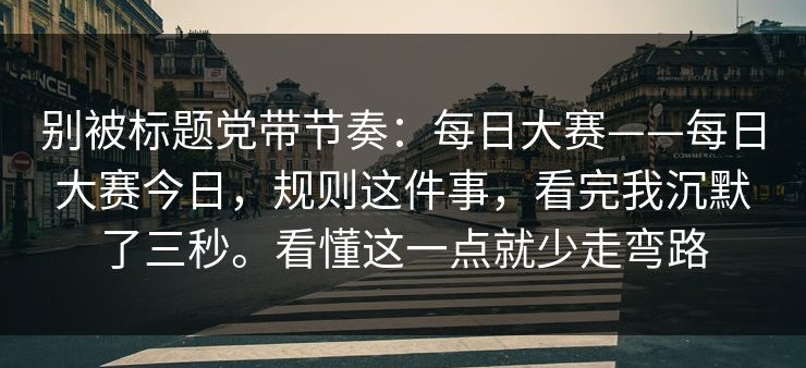 别被标题党带节奏：每日大赛——每日大赛今日，规则这件事，看完我沉默了三秒。看懂这一点就少走弯路