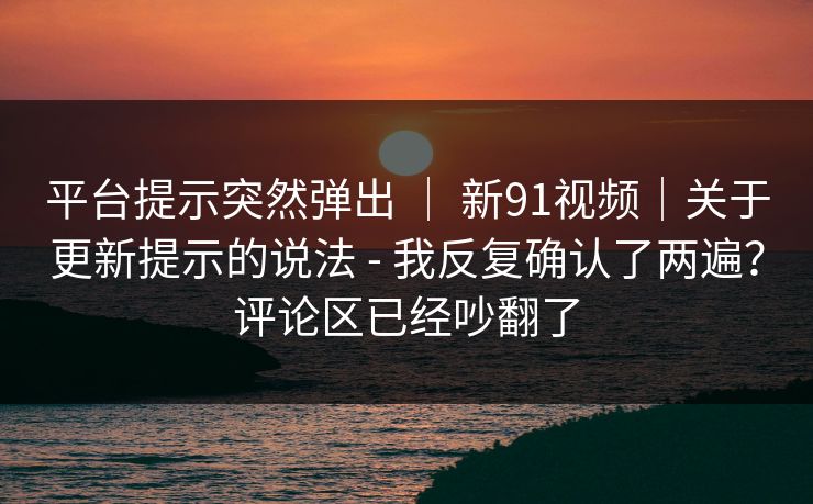 平台提示突然弹出 ｜ 新91视频｜关于更新提示的说法 - 我反复确认了两遍？评论区已经吵翻了