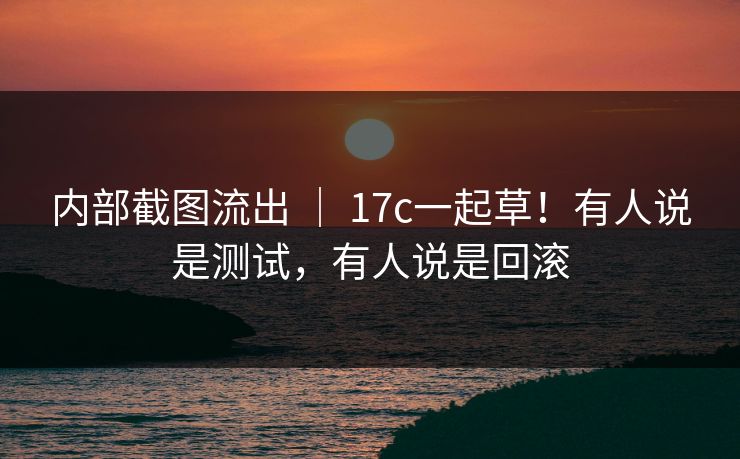 内部截图流出 ｜ 17c一起草！有人说是测试，有人说是回滚