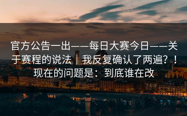 官方公告一出——每日大赛今日——关于赛程的说法|我反复确认了两遍?!现在的问题是:到底谁在改 官方公告一出——每日大赛今日——关于赛程的说法|我反复确认了两遍?!现在的问题是:到底谁在改