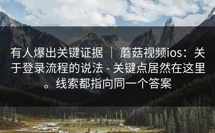 有人爆出关键证据 ｜ 蘑菇视频ios：关于登录流程的说法 - 关键点居然在这里。线索都指向同一个答案