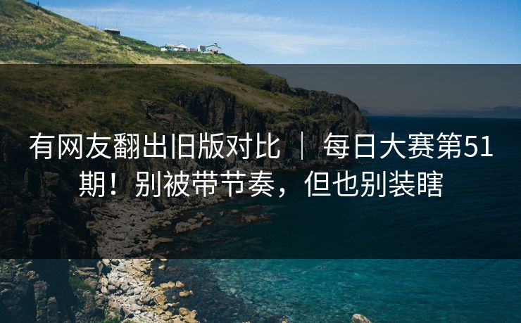 有网友翻出旧版对比 ｜ 每日大赛第51期！别被带节奏，但也别装瞎