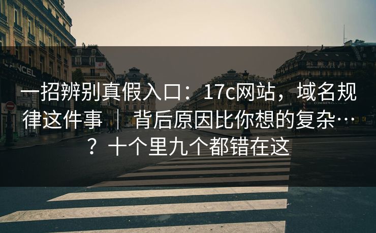 一招辨别真假入口：17c网站，域名规律这件事 ｜ 背后原因比你想的复杂…？十个里九个都错在这