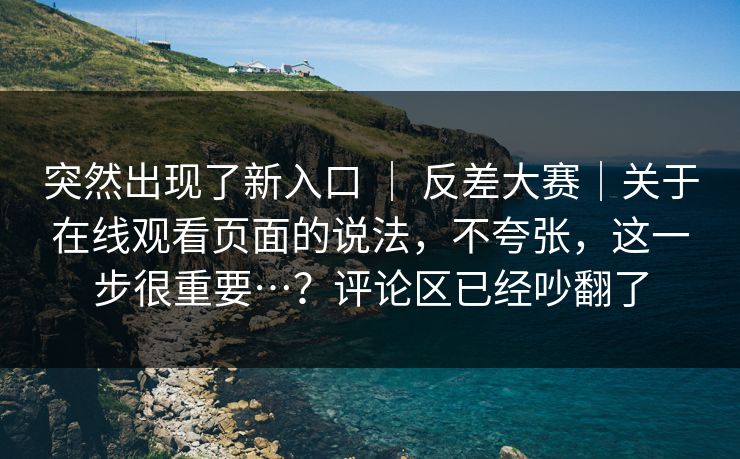 突然出现了新入口 ｜ 反差大赛｜关于在线观看页面的说法，不夸张，这一步很重要…？评论区已经吵翻了