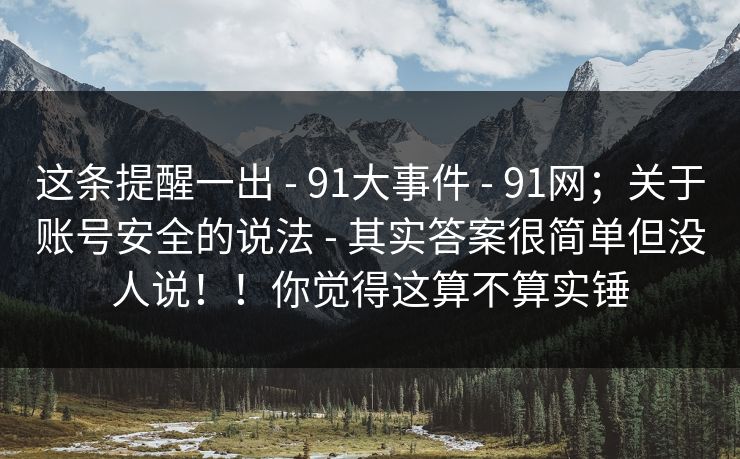 这条提醒一出 - 91大事件 - 91网；关于账号安全的说法 - 其实答案很简单但没人说！！你觉得这算不算实锤