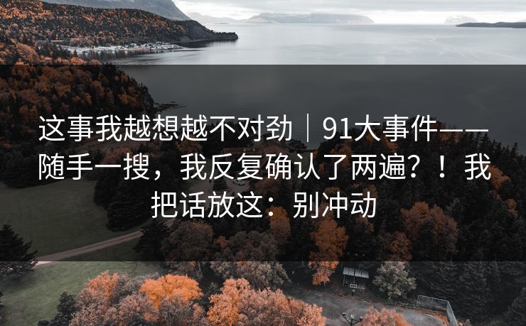 这事我越想越不对劲｜91大事件——随手一搜，我反复确认了两遍？！我把话放这：别冲动