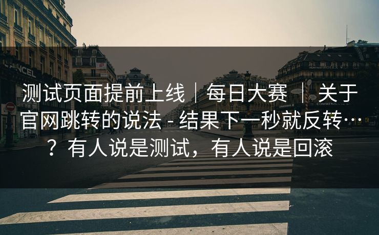 测试页面提前上线｜每日大赛 ｜ 关于官网跳转的说法 - 结果下一秒就反转…？有人说是测试，有人说是回滚