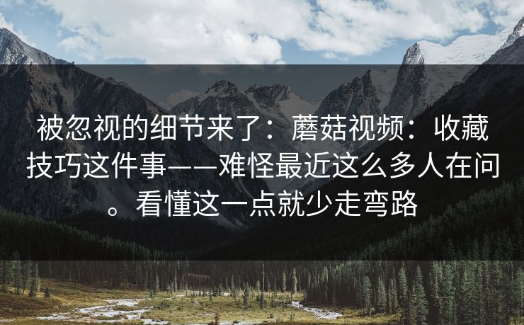 被忽视的细节来了：蘑菇视频：收藏技巧这件事——难怪最近这么多人在问。看懂这一点就少走弯路