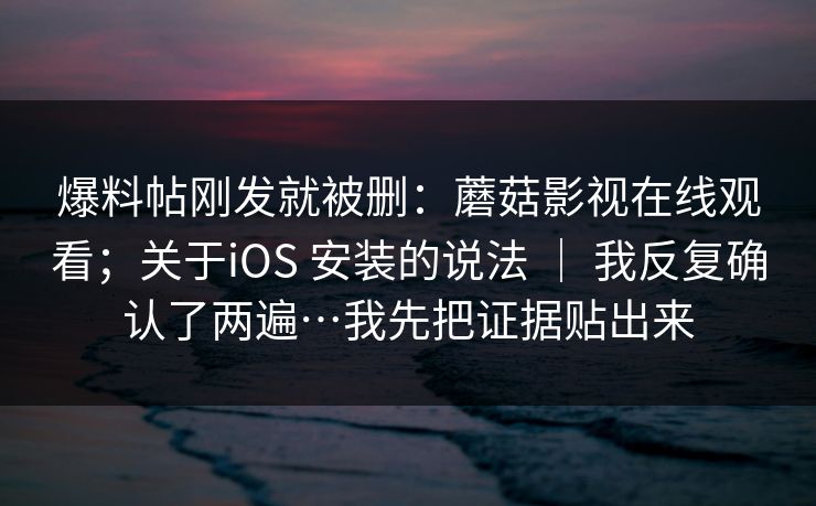 爆料帖刚发就被删:蘑菇影视在线观看;关于iOS 安装的说法 | 我反复确认了两遍…我先把证据贴出来 爆料帖刚发就被删:蘑菇影视在线观看;关于iOS 安装的说法 | 我反复确认了两遍…我先把证据贴出来