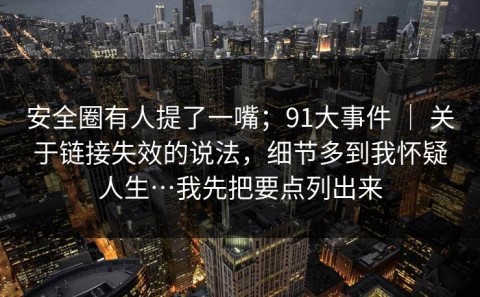 安全圈有人提了一嘴；91大事件 ｜ 关于链接失效的说法，细节多到我怀疑人生…我先把要点列出来
