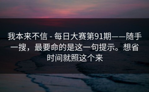 我本来不信 - 每日大赛第91期——随手一搜，最要命的是这一句提示。想省时间就照这个来