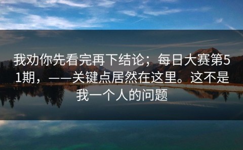 我劝你先看完再下结论；每日大赛第51期，——关键点居然在这里。这不是我一个人的问题