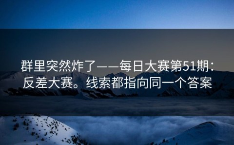 群里突然炸了——每日大赛第51期：反差大赛。线索都指向同一个答案