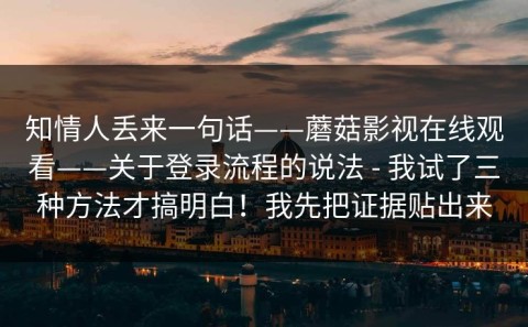 知情人丢来一句话——蘑菇影视在线观看——关于登录流程的说法 - 我试了三种方法才搞明白！我先把证据贴出来