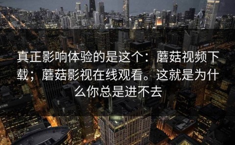 真正影响体验的是这个：蘑菇视频下载；蘑菇影视在线观看。这就是为什么你总是进不去