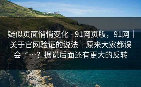 疑似页面悄悄变化 - 91网页版，91网｜关于官网验证的说法｜原来大家都误会了…？据说后面还有更大的反转