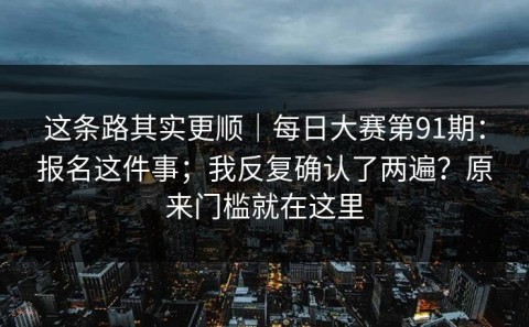 这条路其实更顺｜每日大赛第91期：报名这件事；我反复确认了两遍？原来门槛就在这里