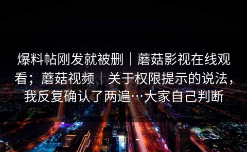 爆料帖刚发就被删｜蘑菇影视在线观看；蘑菇视频｜关于权限提示的说法，我反复确认了两遍…大家自己判断