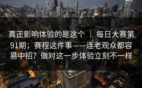 真正影响体验的是这个 ｜ 每日大赛第91期；赛程这件事——连老观众都容易中招？做对这一步体验立刻不一样