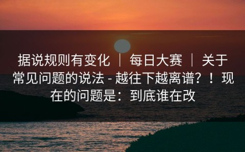 据说规则有变化 ｜ 每日大赛 ｜ 关于常见问题的说法 - 越往下越离谱？！现在的问题是：到底谁在改