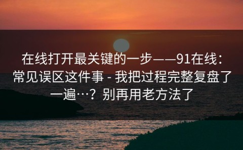 在线打开最关键的一步——91在线：常见误区这件事 - 我把过程完整复盘了一遍…？别再用老方法了