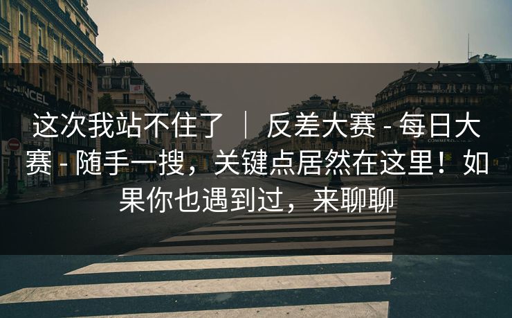 这次我站不住了 ｜ 反差大赛 - 每日大赛 - 随手一搜，关键点居然在这里！如果你也遇到过，来聊聊