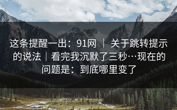 这条提醒一出:91网 | 关于跳转提示的说法|看完我沉默了三秒…现在的问题是:到底哪里变了 这条提醒一出:91网 | 关于跳转提示的说法|看完我沉默了三秒…现在的问题是:到底哪里变了