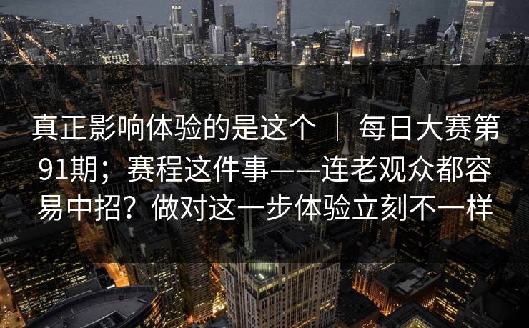 真正影响体验的是这个 ｜ 每日大赛第91期；赛程这件事——连老观众都容易中招？做对这一步体验立刻不一样