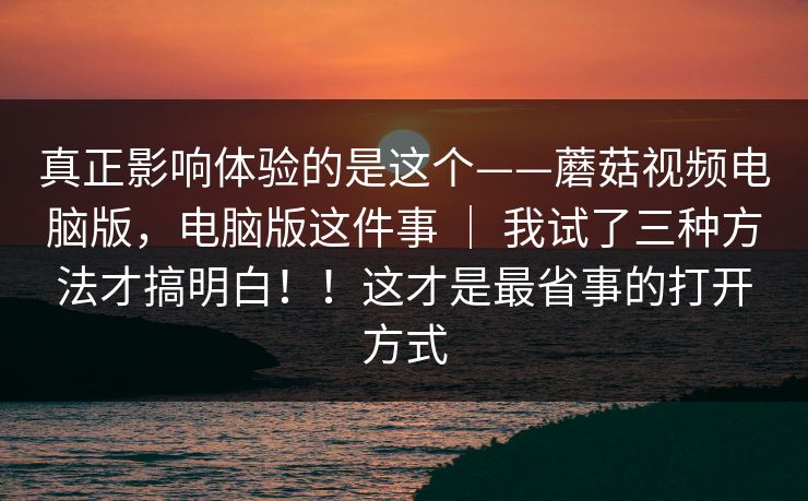 真正影响体验的是这个——蘑菇视频电脑版,电脑版这件事 | 我试了三种方法才搞明白!!这才是最省事的打开方式 真正影响体验的是这个——蘑菇视频电脑版,电脑版这件事 | 我试了三种方法才搞明白!!这才是最省事的打开方式