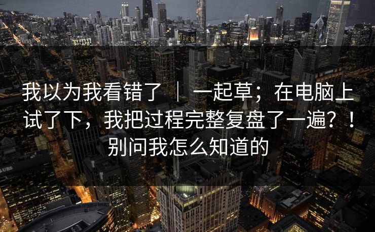我以为我看错了 ｜ 一起草；在电脑上试了下，我把过程完整复盘了一遍？！别问我怎么知道的