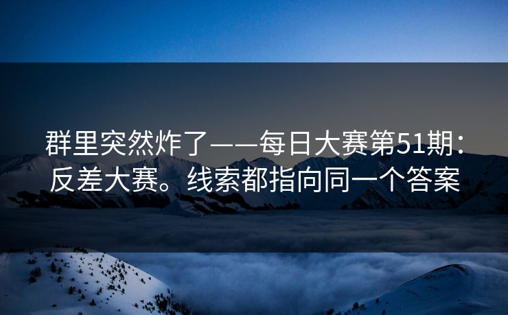 群里突然炸了——每日大赛第51期：反差大赛。线索都指向同一个答案