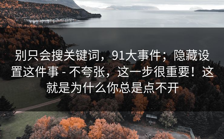 别只会搜关键词,91大事件;隐藏设置这件事 - 不夸张,这一步很重要!这就是为什么你总是点不开 别只会搜关键词,91大事件;隐藏设置这件事 - 不夸张,这一步很重要!这就是为什么你总是点不开
