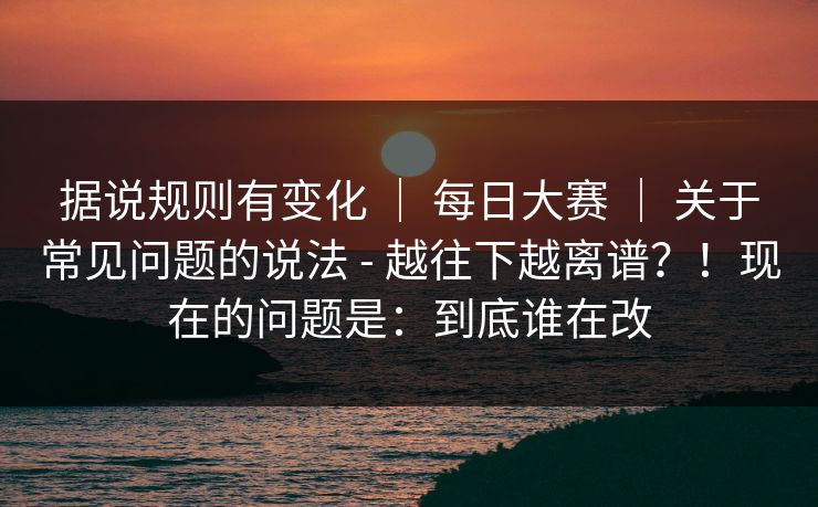 据说规则有变化 | 每日大赛 | 关于常见问题的说法 - 越往下越离谱?!现在的问题是:到底谁在改 据说规则有变化 | 每日大赛 | 关于常见问题的说法 - 越往下越离谱?!现在的问题是:到底谁在改