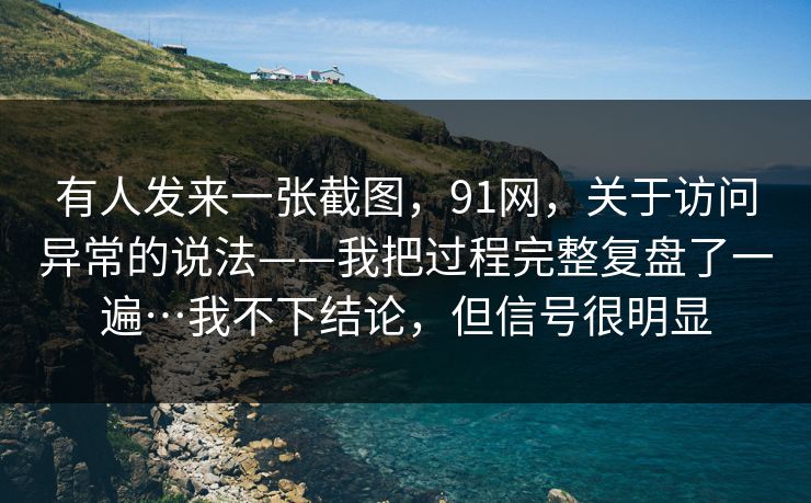 有人发来一张截图,91网,关于访问异常的说法——我把过程完整复盘了一遍…我不下结论,但信号很明显 有人发来一张截图,91网,关于访问异常的说法——我把过程完整复盘了一遍…我不下结论,但信号很明显