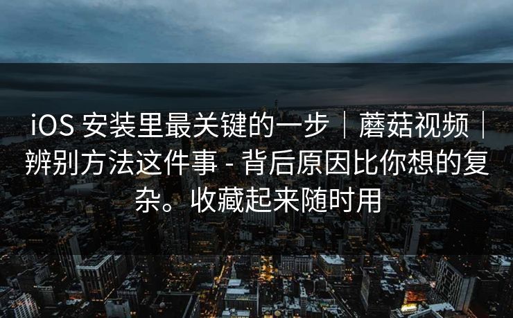iOS 安装里最关键的一步｜蘑菇视频｜辨别方法这件事 - 背后原因比你想的复杂。收藏起来随时用