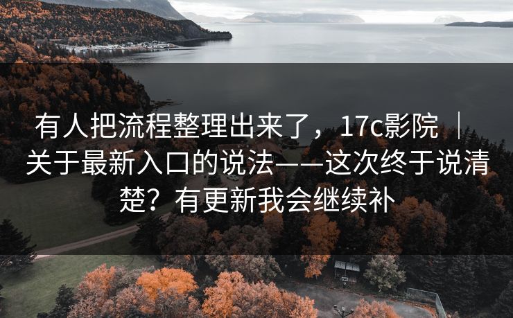 有人把流程整理出来了,17c影院 | 关于最新入口的说法——这次终于说清楚?有更新我会继续补 有人把流程整理出来了,17c影院 | 关于最新入口的说法——这次终于说清楚?有更新我会继续补