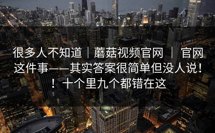 很多人不知道｜蘑菇视频官网 ｜ 官网这件事——其实答案很简单但没人说！！十个里九个都错在这