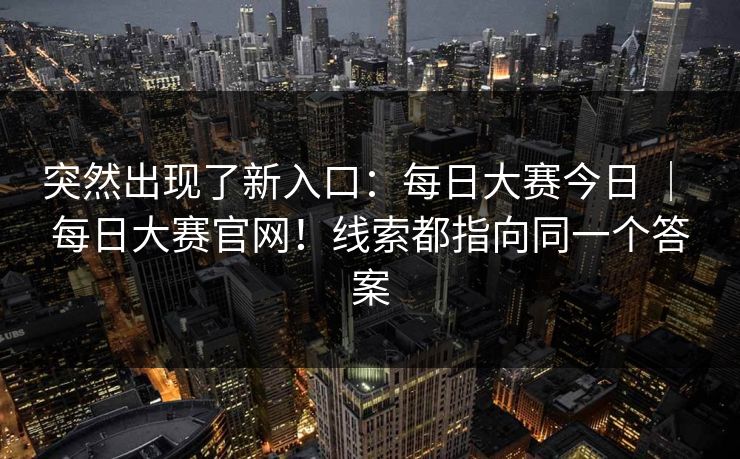 突然出现了新入口:每日大赛今日 | 每日大赛官网!线索都指向同一个答案 突然出现了新入口:每日大赛今日 | 每日大赛官网!线索都指向同一个答案