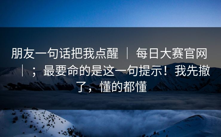 朋友一句话把我点醒 | 每日大赛官网 | ;最要命的是这一句提示!我先撤了,懂的都懂 朋友一句话把我点醒 | 每日大赛官网 | ;最要命的是这一句提示!我先撤了,懂的都懂