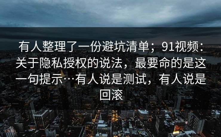 有人整理了一份避坑清单；91视频：关于隐私授权的说法，最要命的是这一句提示…有人说是测试，有人说是回滚