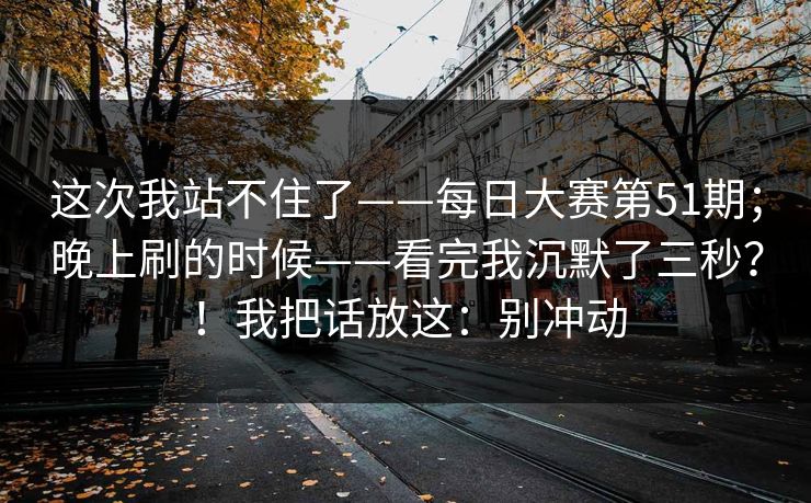 这次我站不住了——每日大赛第51期;晚上刷的时候——看完我沉默了三秒?!我把话放这:别冲动 这次我站不住了——每日大赛第51期;晚上刷的时候——看完我沉默了三秒?!我把话放这:别冲动