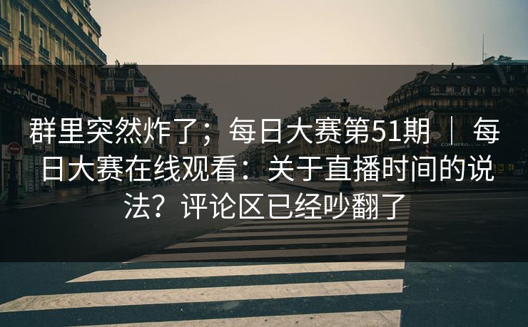 群里突然炸了;每日大赛第51期 | 每日大赛在线观看:关于直播时间的说法?评论区已经吵翻了 群里突然炸了;每日大赛第51期 | 每日大赛在线观看:关于直播时间的说法?评论区已经吵翻了