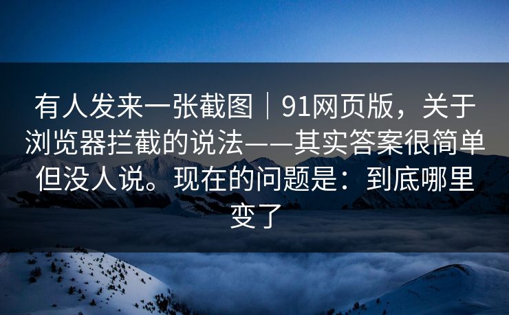 有人发来一张截图|91网页版,关于浏览器拦截的说法——其实答案很简单但没人说。现在的问题是:到底哪里变了 有人发来一张截图|91网页版,关于浏览器拦截的说法——其实答案很简单但没人说。现在的问题是:到底哪里变了
